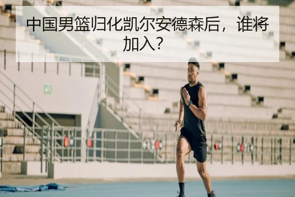 中国男篮归化凯尔安德森后，谁将加入？